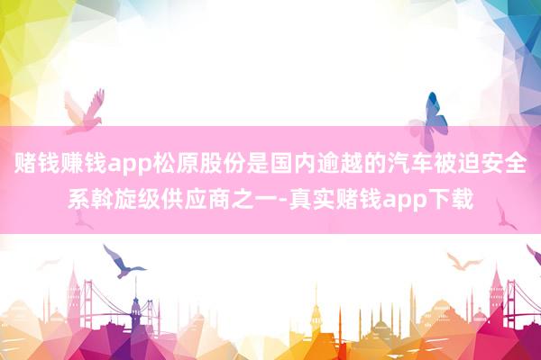 赌钱赚钱app松原股份是国内逾越的汽车被迫安全系斡旋级供应商之一-真实赌钱app下载