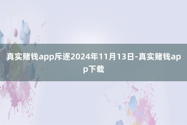 真实赌钱app斥逐2024年11月13日-真实赌钱app下载