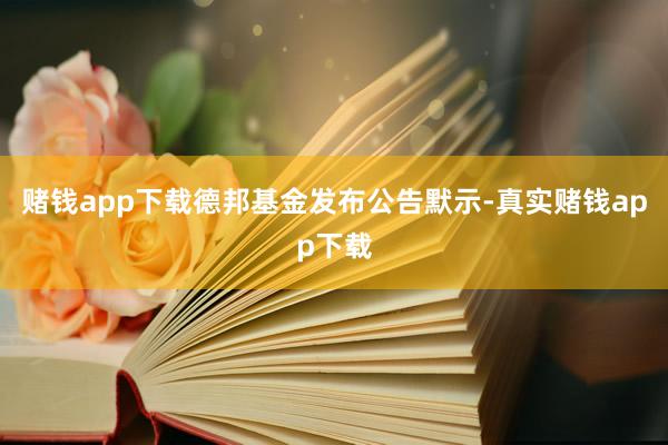 赌钱app下载德邦基金发布公告默示-真实赌钱app下载