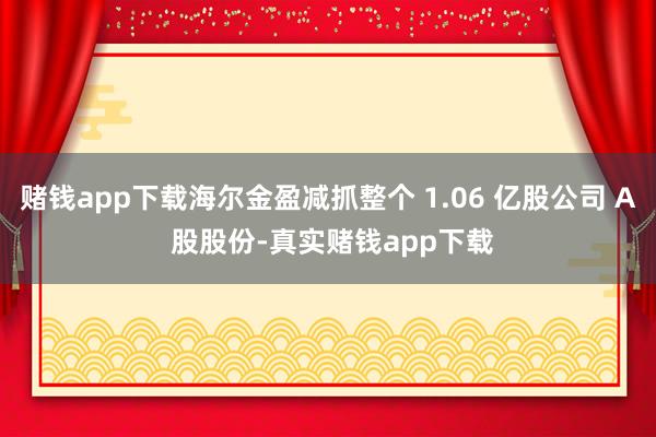 赌钱app下载海尔金盈减抓整个 1.06 亿股公司 A 股股份-真实赌钱app下载
