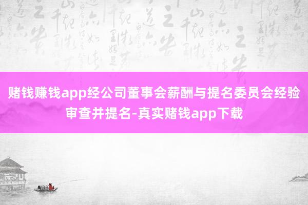赌钱赚钱app经公司董事会薪酬与提名委员会经验审查并提名-真实赌钱app下载