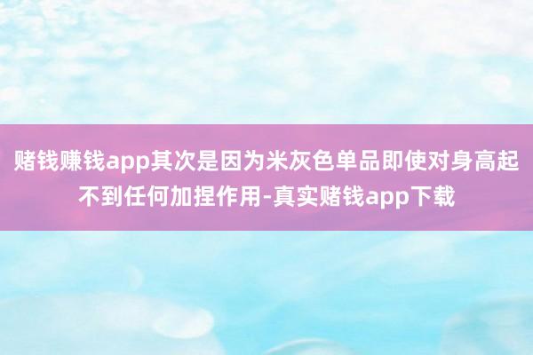 赌钱赚钱app其次是因为米灰色单品即使对身高起不到任何加捏作用-真实赌钱app下载