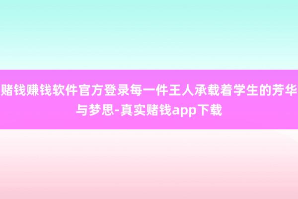 赌钱赚钱软件官方登录每一件王人承载着学生的芳华与梦思-真实赌钱app下载