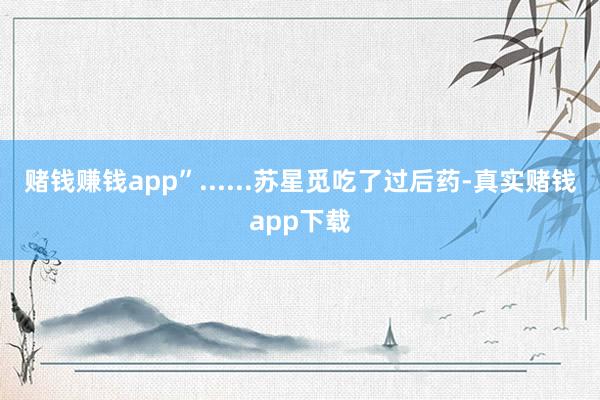 赌钱赚钱app”......苏星觅吃了过后药-真实赌钱app下载