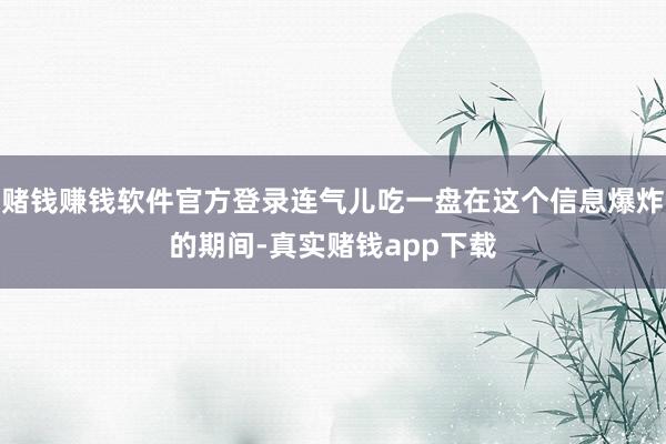 赌钱赚钱软件官方登录连气儿吃一盘在这个信息爆炸的期间-真实赌钱app下载