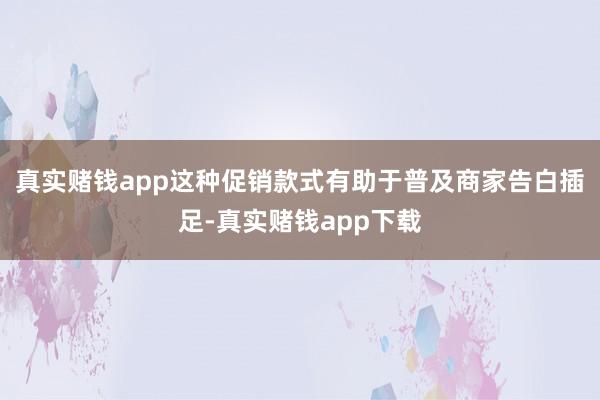 真实赌钱app这种促销款式有助于普及商家告白插足-真实赌钱app下载