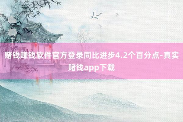 赌钱赚钱软件官方登录同比进步4.2个百分点-真实赌钱app下载