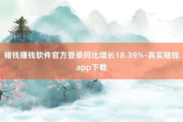 赌钱赚钱软件官方登录同比增长18.39%-真实赌钱app下载