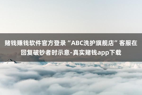 赌钱赚钱软件官方登录“ABC洗护旗舰店”客服在回复破钞者时示意-真实赌钱app下载