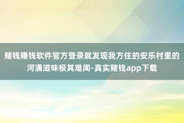 赌钱赚钱软件官方登录就发现我方住的安乐村里的河涌滋味极其难闻-真实赌钱app下载