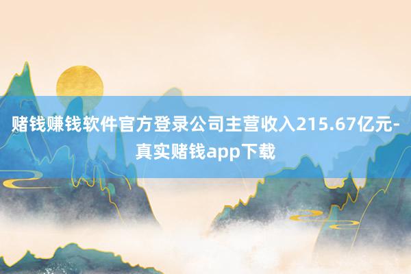 赌钱赚钱软件官方登录公司主营收入215.67亿元-真实赌钱app下载