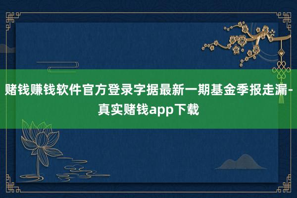 赌钱赚钱软件官方登录字据最新一期基金季报走漏-真实赌钱app下载
