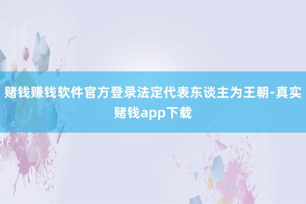 赌钱赚钱软件官方登录法定代表东谈主为王朝-真实赌钱app下载