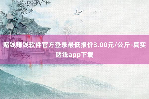 赌钱赚钱软件官方登录最低报价3.00元/公斤-真实赌钱app下载