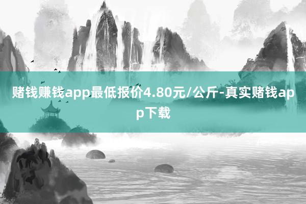 赌钱赚钱app最低报价4.80元/公斤-真实赌钱app下载