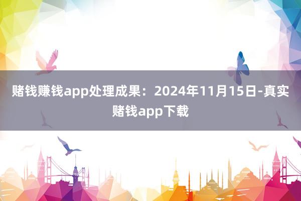 赌钱赚钱app处理成果：2024年11月15日-真实赌钱app下载