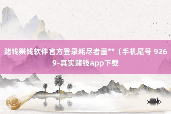 赌钱赚钱软件官方登录耗尽者董**（手机尾号 9269-真实赌钱app下载
