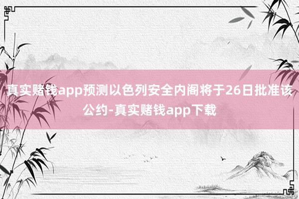 真实赌钱app预测以色列安全内阁将于26日批准该公约-真实赌钱app下载