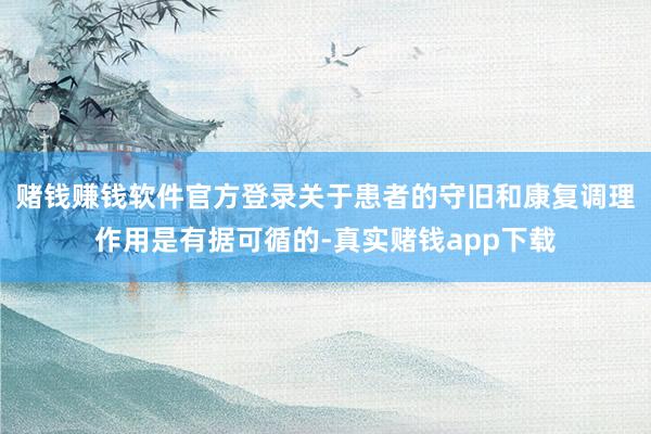赌钱赚钱软件官方登录关于患者的守旧和康复调理作用是有据可循的-真实赌钱app下载