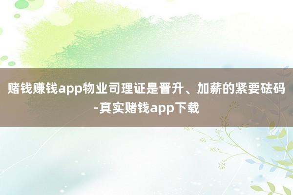 赌钱赚钱app物业司理证是晋升、加薪的紧要砝码-真实赌钱app下载