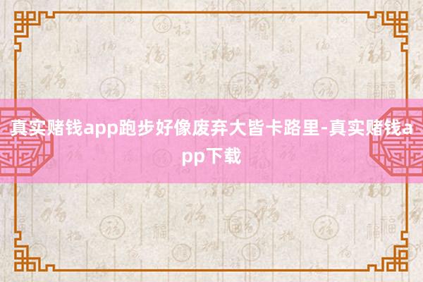 真实赌钱app跑步好像废弃大皆卡路里-真实赌钱app下载