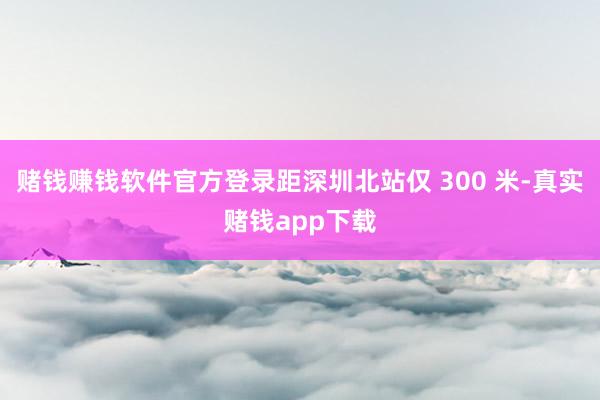 赌钱赚钱软件官方登录距深圳北站仅 300 米-真实赌钱app下载