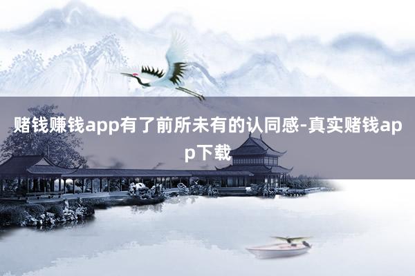 赌钱赚钱app有了前所未有的认同感-真实赌钱app下载