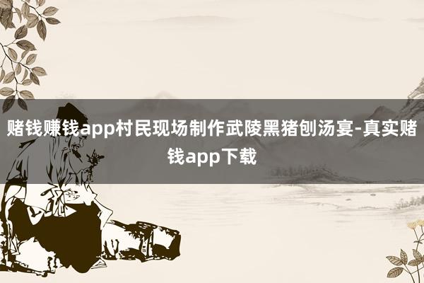 赌钱赚钱app村民现场制作武陵黑猪刨汤宴-真实赌钱app下载
