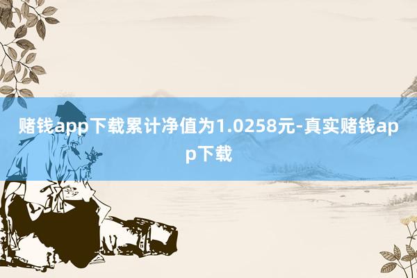 赌钱app下载累计净值为1.0258元-真实赌钱app下载