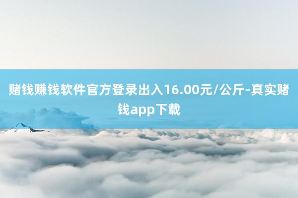 赌钱赚钱软件官方登录出入16.00元/公斤-真实赌钱app下载
