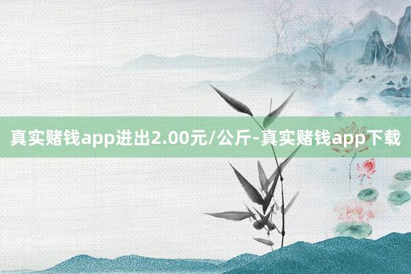 真实赌钱app进出2.00元/公斤-真实赌钱app下载