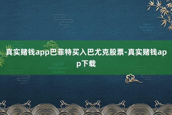 真实赌钱app巴菲特买入巴尤克股票-真实赌钱app下载