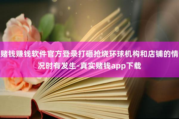 赌钱赚钱软件官方登录打砸抢烧环球机构和店铺的情况时有发生-真实赌钱app下载