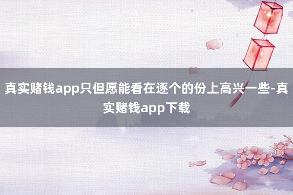 真实赌钱app只但愿能看在逐个的份上高兴一些-真实赌钱app下载