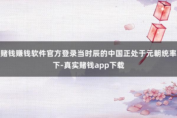 赌钱赚钱软件官方登录当时辰的中国正处于元朝统率下-真实赌钱app下载
