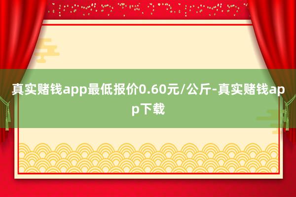 真实赌钱app最低报价0.60元/公斤-真实赌钱app下载