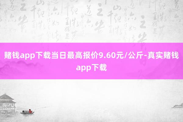 赌钱app下载当日最高报价9.60元/公斤-真实赌钱app下载