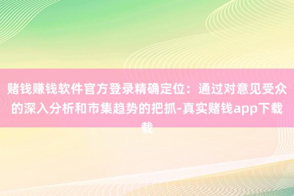 赌钱赚钱软件官方登录精确定位：通过对意见受众的深入分析和市集趋势的把抓-真实赌钱app下载