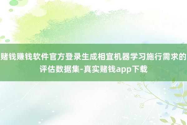 赌钱赚钱软件官方登录生成相宜机器学习施行需求的评估数据集-真实赌钱app下载