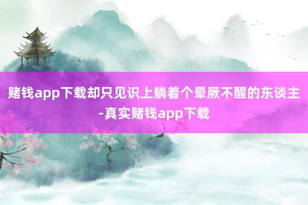 赌钱app下载却只见识上躺着个晕厥不醒的东谈主-真实赌钱app下载