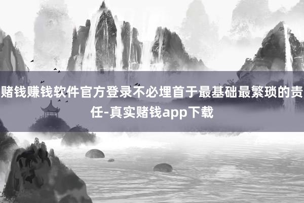 赌钱赚钱软件官方登录不必埋首于最基础最繁琐的责任-真实赌钱app下载