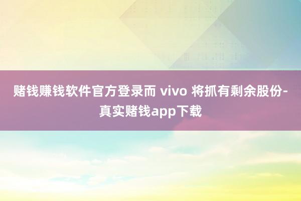 赌钱赚钱软件官方登录而 vivo 将抓有剩余股份-真实赌钱app下载