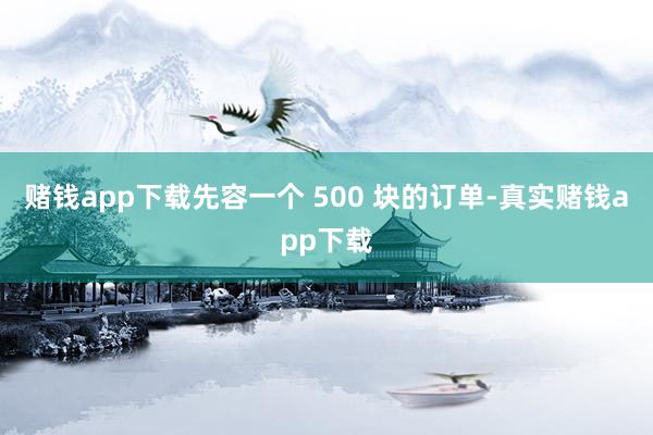 赌钱app下载先容一个 500 块的订单-真实赌钱app下载