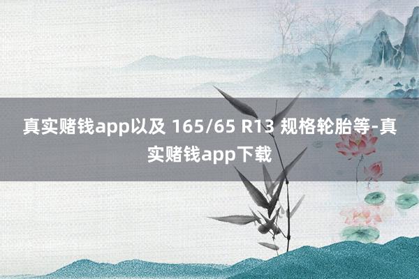 真实赌钱app以及 165/65 R13 规格轮胎等-真实赌钱app下载