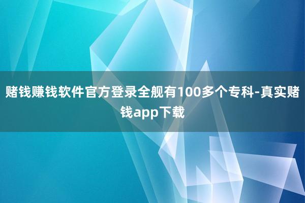 赌钱赚钱软件官方登录全舰有100多个专科-真实赌钱app下载