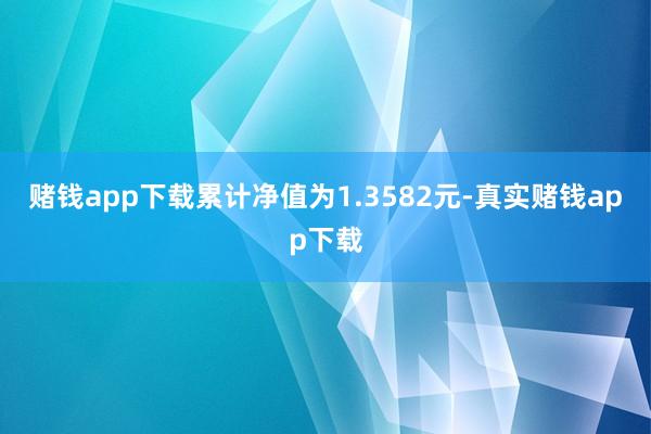 赌钱app下载累计净值为1.3582元-真实赌钱app下载