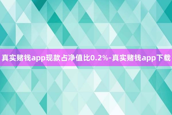 真实赌钱app现款占净值比0.2%-真实赌钱app下载