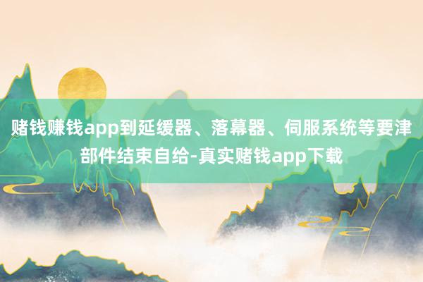 赌钱赚钱app到延缓器、落幕器、伺服系统等要津部件结束自给-真实赌钱app下载