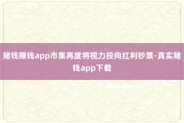 赌钱赚钱app市集再度将视力投向红利钞票-真实赌钱app下载