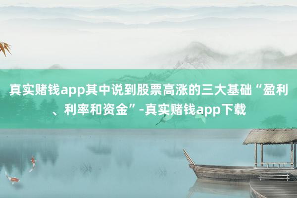 真实赌钱app其中说到股票高涨的三大基础“盈利、利率和资金”-真实赌钱app下载